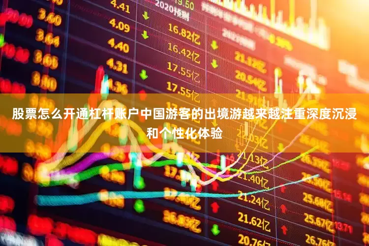 股票怎么开通杠杆账户中国游客的出境游越来越注重深度沉浸和个性化体验
