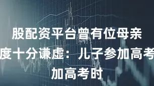股配资平台曾有位母亲态度十分谦虚：儿子参加高考时