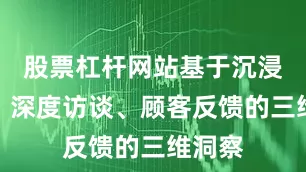 股票杠杆网站基于沉浸体验、深度访谈、顾客反馈的三维洞察