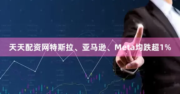 天天配资网特斯拉、亚马逊、Meta均跌超1%
