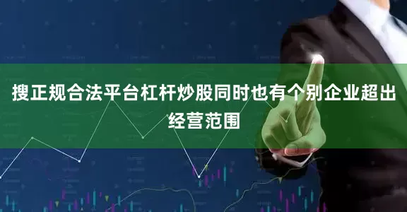搜正规合法平台杠杆炒股同时也有个别企业超出经营范围