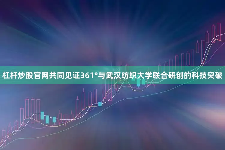 杠杆炒股官网共同见证361°与武汉纺织大学联合研创的科技突破