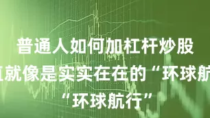 普通人如何加杠杆炒股简直就像是实实在在的“环球航行”
