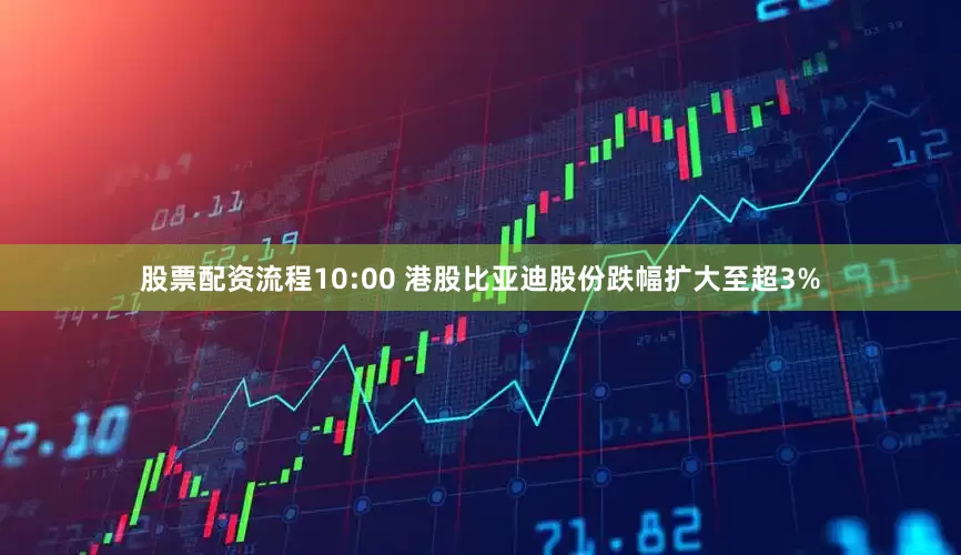 股票配资流程10:00 港股比亚迪股份跌幅扩大至超3%