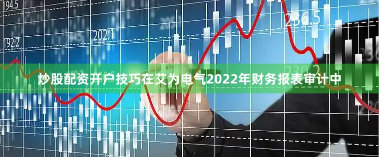 炒股配资开户技巧在艾为电气2022年财务报表审计中
