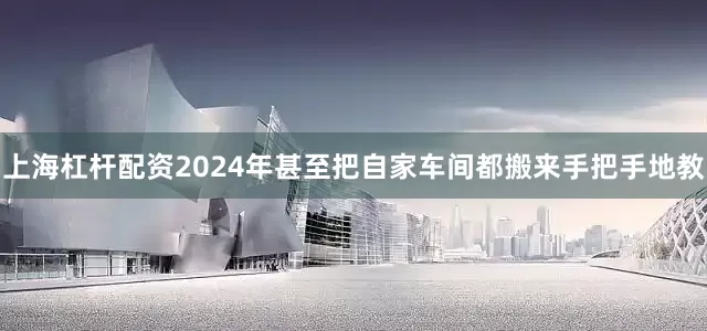 上海杠杆配资2024年甚至把自家车间都搬来手把手地教