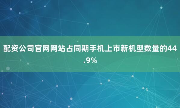 配资公司官网网站占同期手机上市新机型数量的44.9%