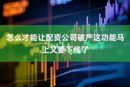 怎么才能让配资公司破产这功能马上又要下线了